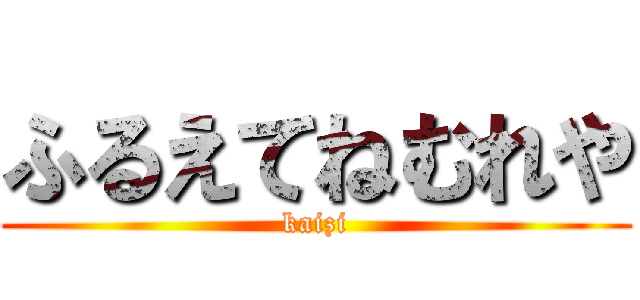 ふるえてねむれや (kaizi)