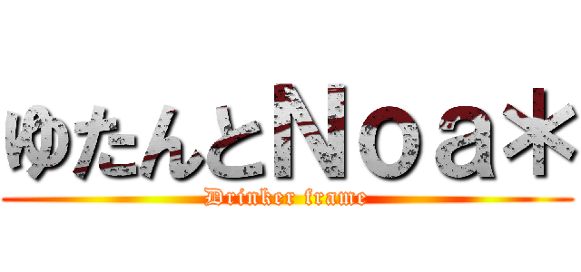 ゆたんとＮｏａ＊ (Drinker frame)