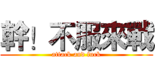 幹！不服來戰 (attack and fuck)