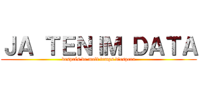 ＪＡ ＴＥＮＩＭ ＤＡＴＡ (després de molt temps d'espera)