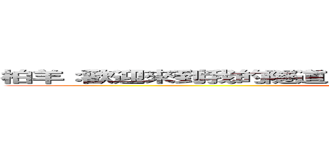 柏羊：歡迎來到我的隧道．．裡面有許多驚喜的東西在等著您 (Fu po yang)