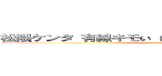 松隈ケンタ 有線キモい しょうもない歌 野蛮 野獣先輩 (attack on titan)