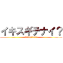 イキスギテナイ？ (ikisugitenai)