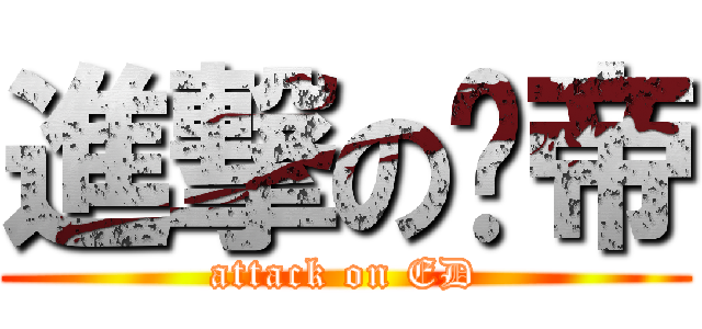 進撃の亿帝 (attack on ED)