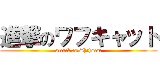 進撃のワフキャット (attack on whahucat)