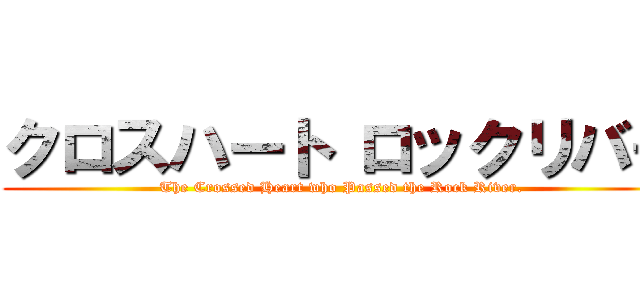 クロスハート ロックリバー (The Crossed Heart who Passed the Rock River.)