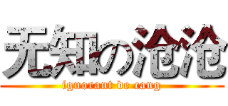 无知の沧沧 (ignorant de cang)