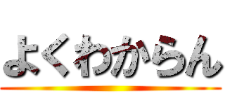 よくわからん ()