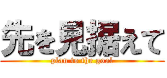 先を見据えて (plan to the goal)