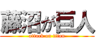 藤沼が巨人 (attack on titan)