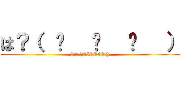 は？（  ͡   ͜   ͡   ） (ha? (NIKKORi))