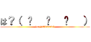 は？（  ͡   ͜   ͡   ） (ha? (NIKKORi))