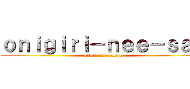 ｏｎｉｇｉｒｉ－ｎｅｅ－ｓａｎ (attack on yandere)