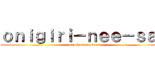 ｏｎｉｇｉｒｉ－ｎｅｅ－ｓａｎ (attack on yandere)