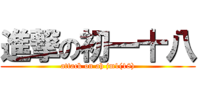 進撃の初一十八 (attack on ah jm1(18))