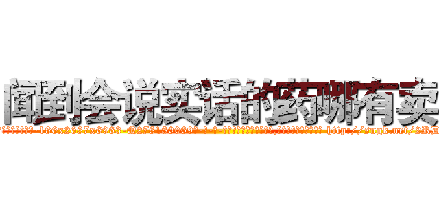 闻到会说实话的药哪有卖 (闻到会说实话的药哪有卖【电-186x2687x6963-Q278180069元-吉-药-业】我们做的是长期生意,靠的是老客户长期支持 http://sngk.net/2RDszS
)