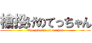 槍投げのてっちゃん (The javelin on tecchan)