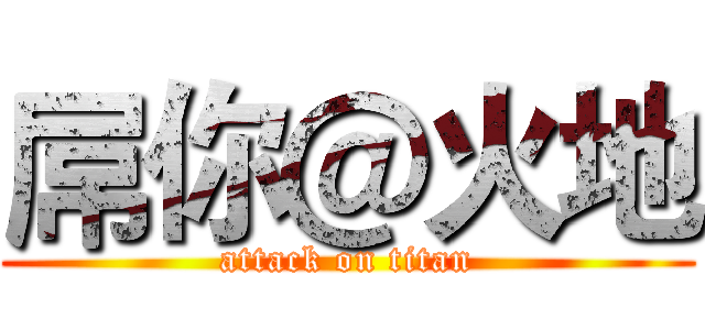 屌你＠火地 (attack on titan)