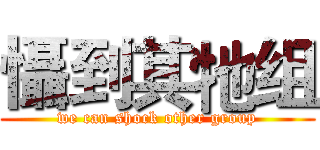 懾到其牠组 (we can shock other group)