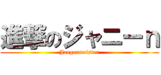 進撃のジャニーｎ (Jaegermeister)