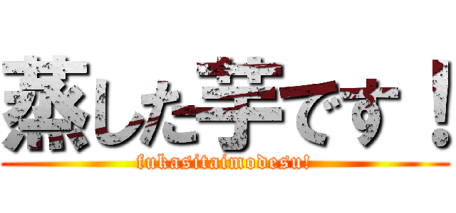 蒸した芋です！ (fukasitaimodesu!)