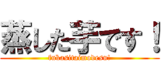 蒸した芋です！ (fukasitaimodesu!)