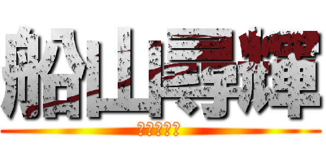 船山尋輝 (やるときゃ)