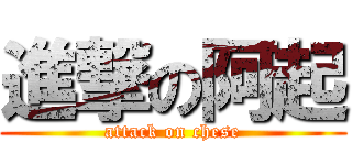 進撃の阿起 (attack on chese)