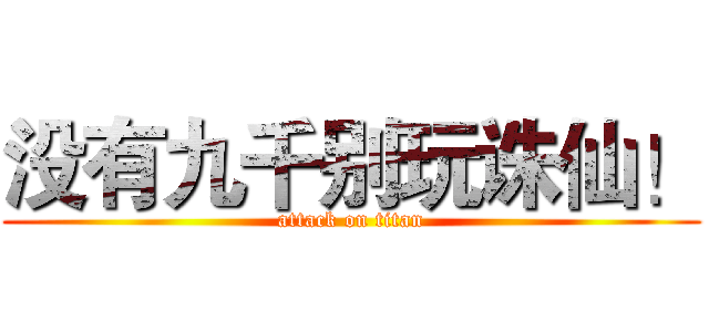 没有九千别玩诛仙！ (attack on titan)