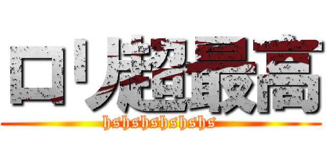 ロリ超最高 (hshshshshshs)