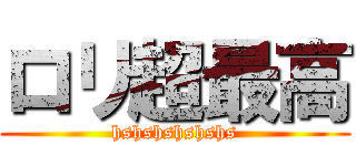 ロリ超最高 (hshshshshshs)