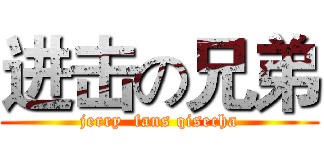 进击の兄弟 (jerry  fans qisecha)