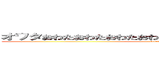 オワタおわたおわたおわたおわたおわたおわたおわたおわたおわた (attack on titan)