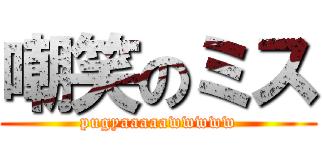 嘲笑のミス (pugyaaaaawwwww)