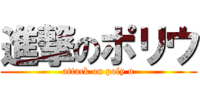 進撃のポリウ (attack on poly u)