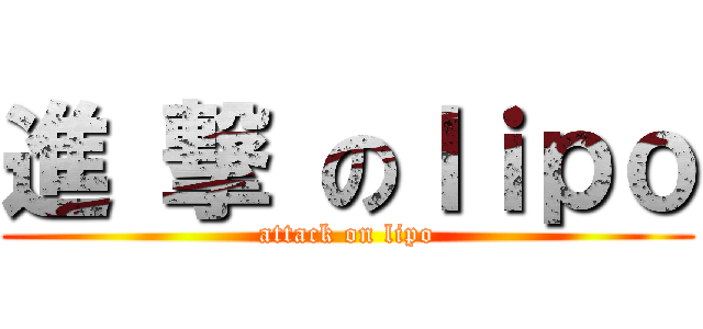 進 撃 のｌｉｐｏ (attack on lipo)