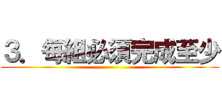 ３．每組必須完成至少 ()