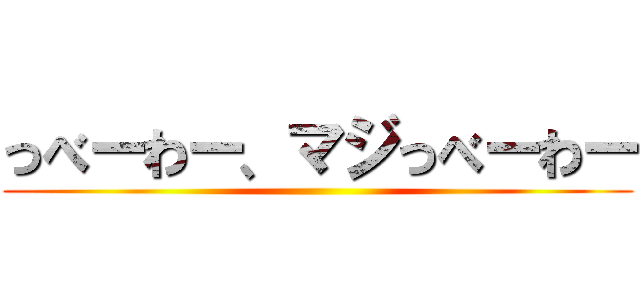 っべーわー、マジっべーわー ()