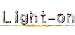 Ｌｉｇｈｔ－ｏｎ (attack on otaku)