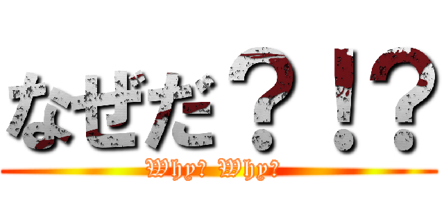 なぜだ？！？ (Why? Why？ )