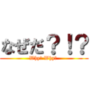 なぜだ？！？ (Why? Why？ )