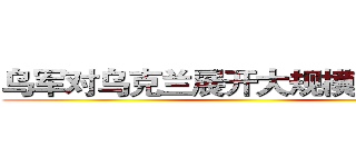 乌军对乌克兰展开大规模军事行动 ()