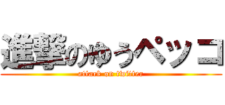 進撃のゆうペッコ (attack on twitter)