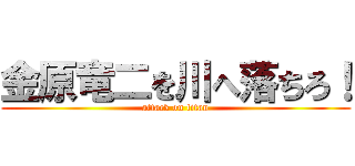 金原竜二を川へ落ちろ！ (attack on titan)