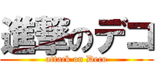 進撃のデコ (attack on Deco)