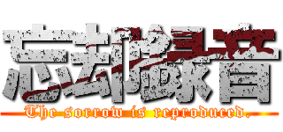 忘却録音 (The sorrow is reproduced.)