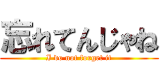 忘れてんじゃね (I do not forget it)