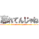 忘れてんじゃね (I do not forget it)