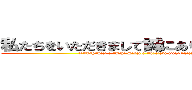 私たちをいただきまして誠にありがとうござい (Watashitachi o itadakimashite makotoni arigatōgozai)