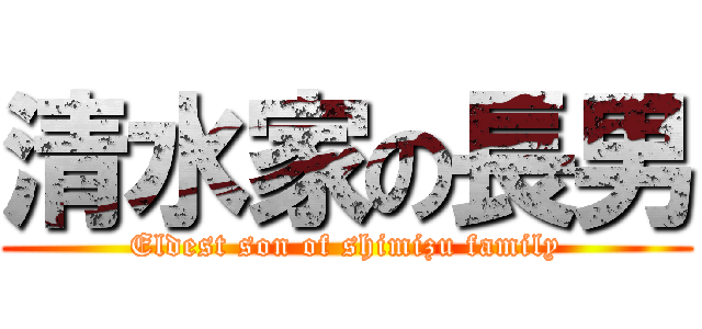 清水家の長男 (Eldest son of shimizu family)